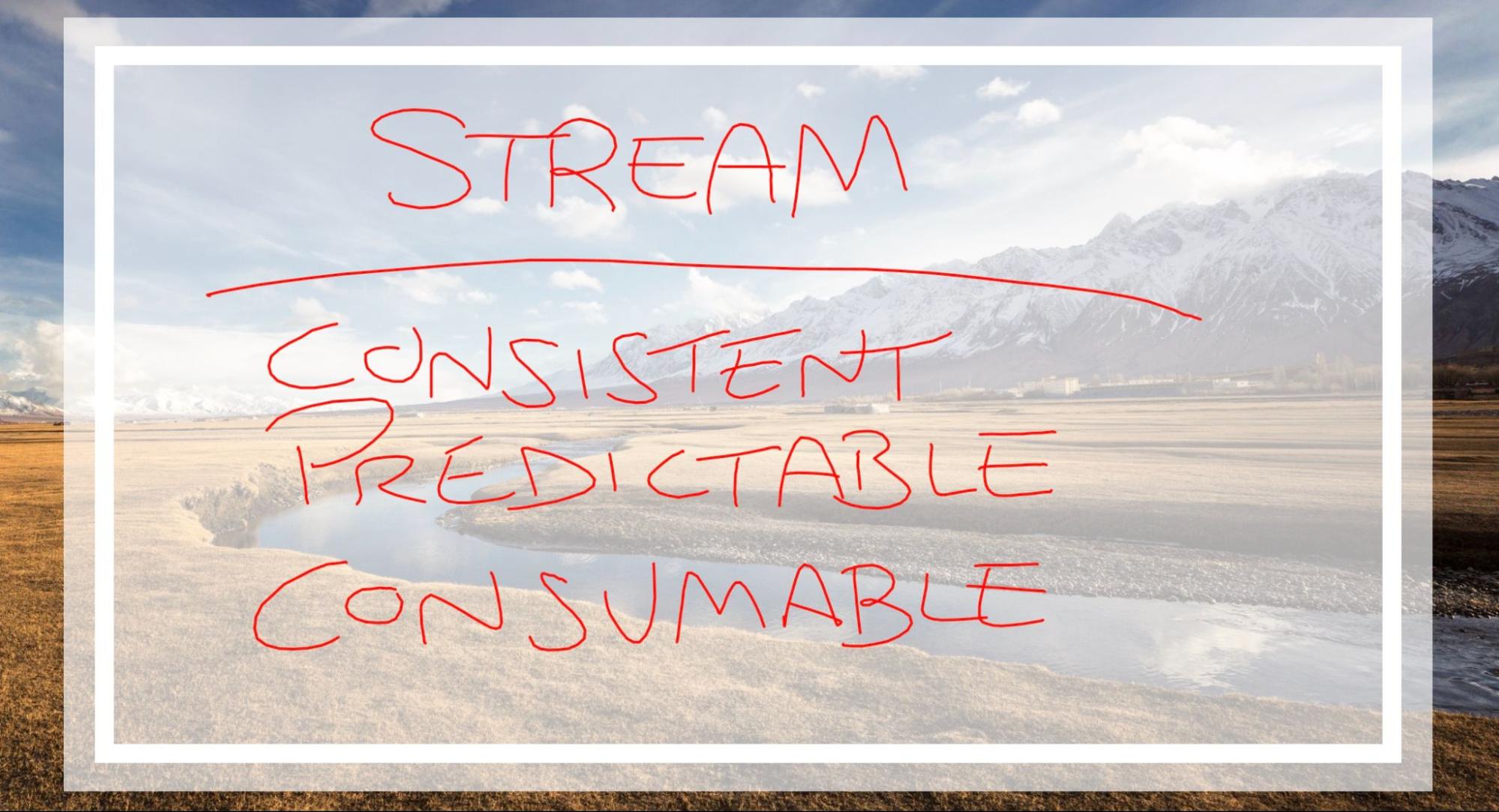 stream - consistent, predictable, consumable